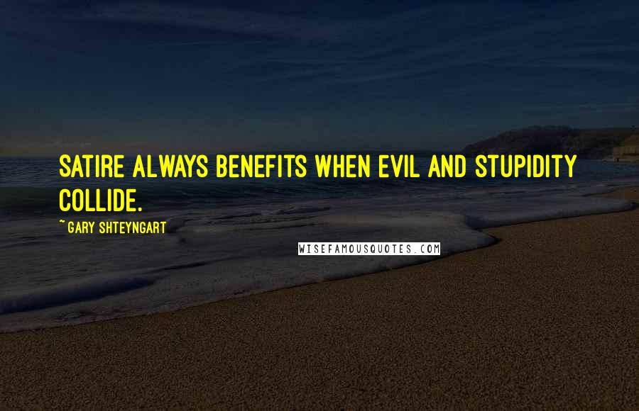 Gary Shteyngart Quotes: Satire always benefits when evil and stupidity collide.