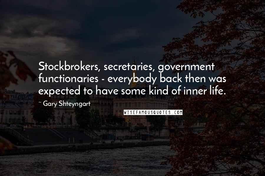 Gary Shteyngart Quotes: Stockbrokers, secretaries, government functionaries - everybody back then was expected to have some kind of inner life.