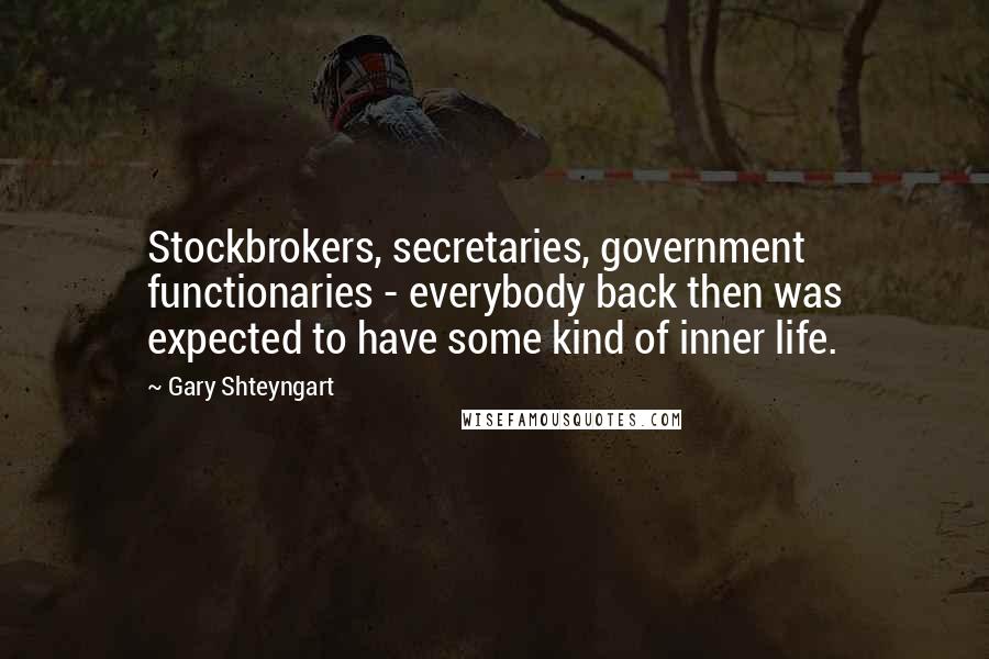 Gary Shteyngart Quotes: Stockbrokers, secretaries, government functionaries - everybody back then was expected to have some kind of inner life.