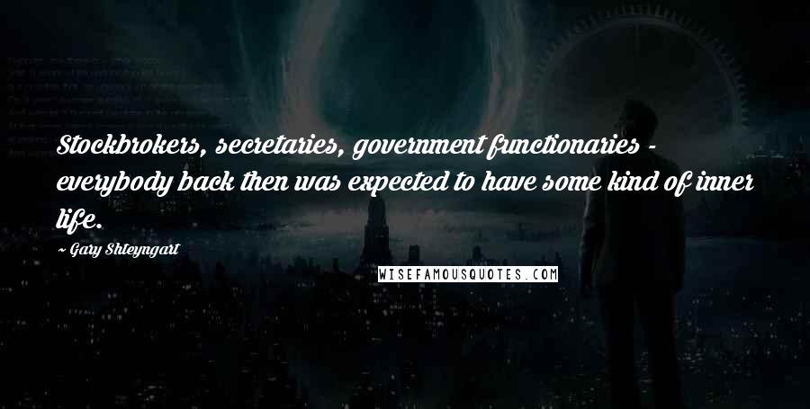 Gary Shteyngart Quotes: Stockbrokers, secretaries, government functionaries - everybody back then was expected to have some kind of inner life.