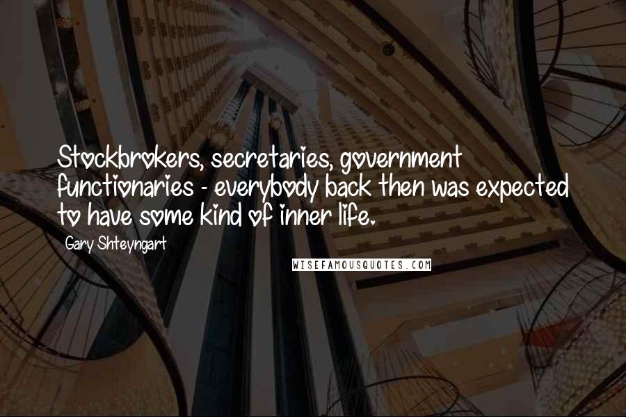 Gary Shteyngart Quotes: Stockbrokers, secretaries, government functionaries - everybody back then was expected to have some kind of inner life.