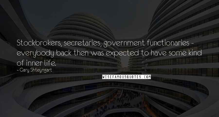 Gary Shteyngart Quotes: Stockbrokers, secretaries, government functionaries - everybody back then was expected to have some kind of inner life.