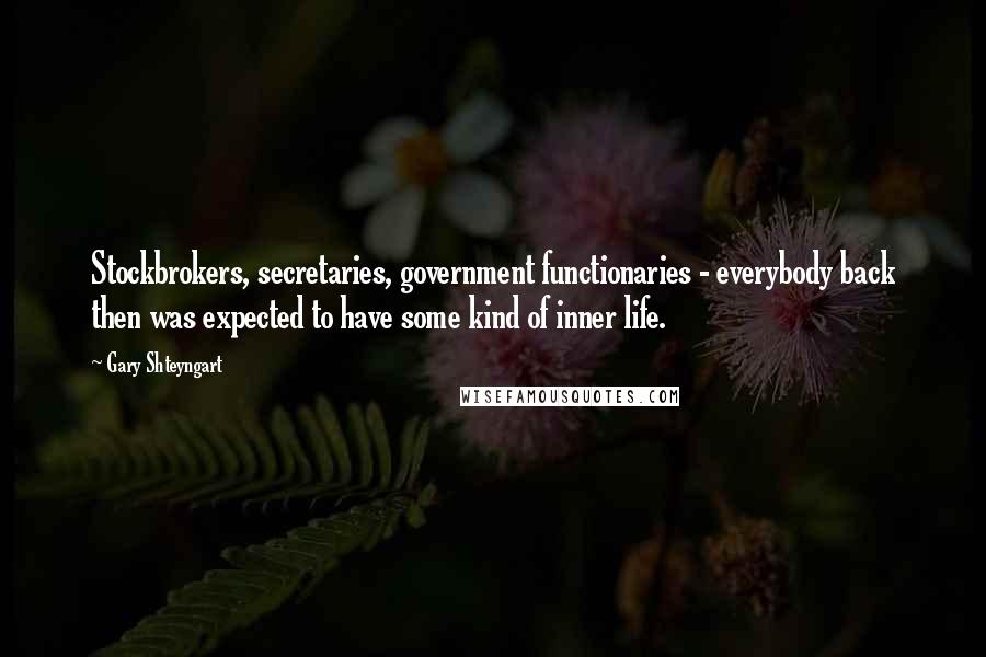 Gary Shteyngart Quotes: Stockbrokers, secretaries, government functionaries - everybody back then was expected to have some kind of inner life.