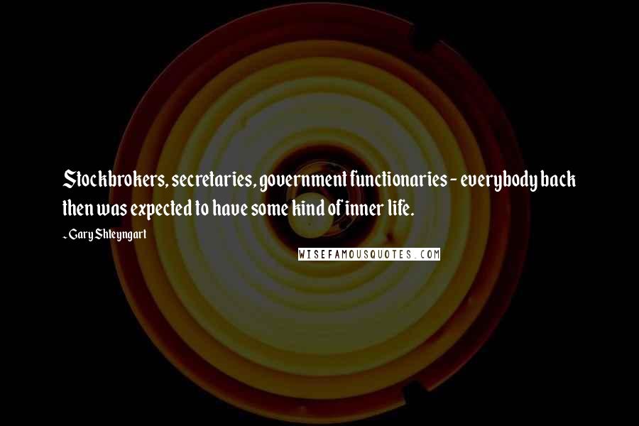 Gary Shteyngart Quotes: Stockbrokers, secretaries, government functionaries - everybody back then was expected to have some kind of inner life.