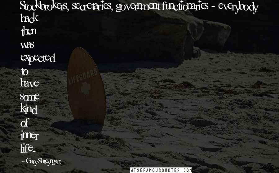 Gary Shteyngart Quotes: Stockbrokers, secretaries, government functionaries - everybody back then was expected to have some kind of inner life.