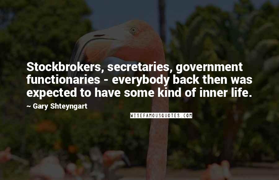 Gary Shteyngart Quotes: Stockbrokers, secretaries, government functionaries - everybody back then was expected to have some kind of inner life.