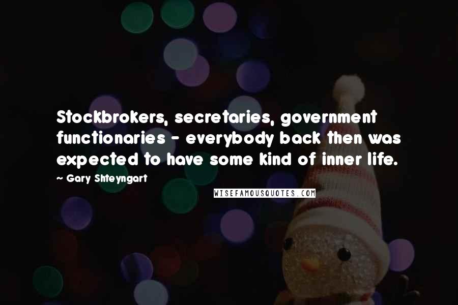 Gary Shteyngart Quotes: Stockbrokers, secretaries, government functionaries - everybody back then was expected to have some kind of inner life.