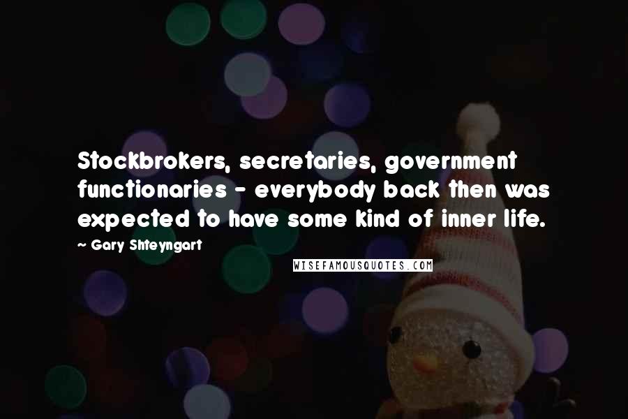Gary Shteyngart Quotes: Stockbrokers, secretaries, government functionaries - everybody back then was expected to have some kind of inner life.