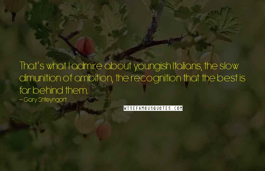 Gary Shteyngart Quotes: That's what I admire about youngish Italians, the slow dimunition of ambition, the recognition that the best is far behind them.