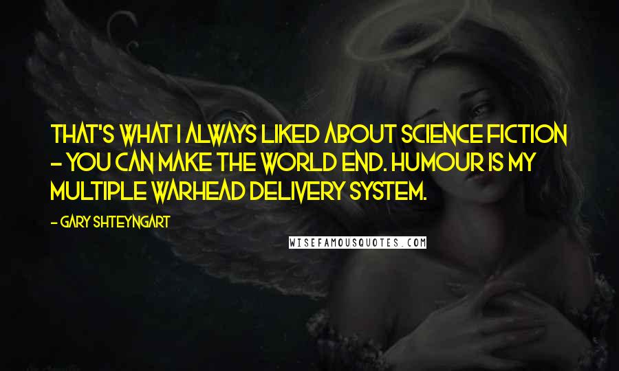 Gary Shteyngart Quotes: That's what I always liked about science fiction - you can make the world end. Humour is my multiple warhead delivery system.