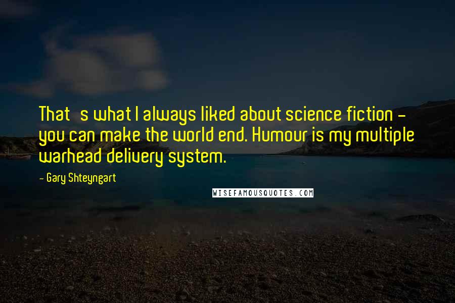 Gary Shteyngart Quotes: That's what I always liked about science fiction - you can make the world end. Humour is my multiple warhead delivery system.