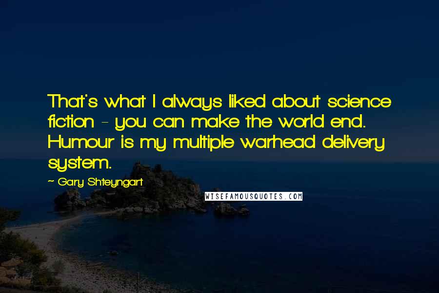 Gary Shteyngart Quotes: That's what I always liked about science fiction - you can make the world end. Humour is my multiple warhead delivery system.