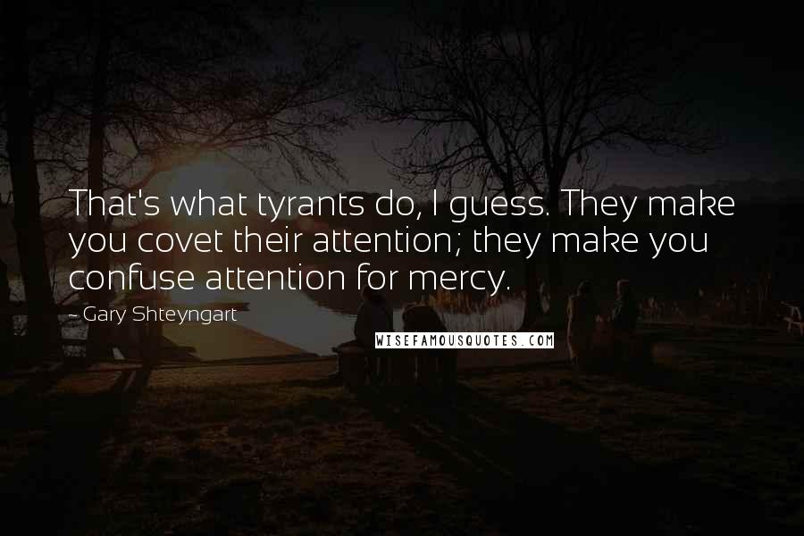 Gary Shteyngart Quotes: That's what tyrants do, I guess. They make you covet their attention; they make you confuse attention for mercy.