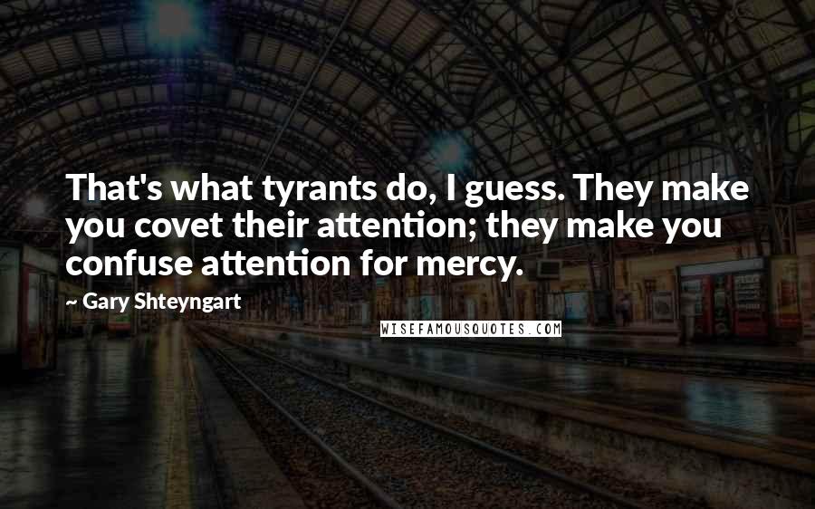 Gary Shteyngart Quotes: That's what tyrants do, I guess. They make you covet their attention; they make you confuse attention for mercy.