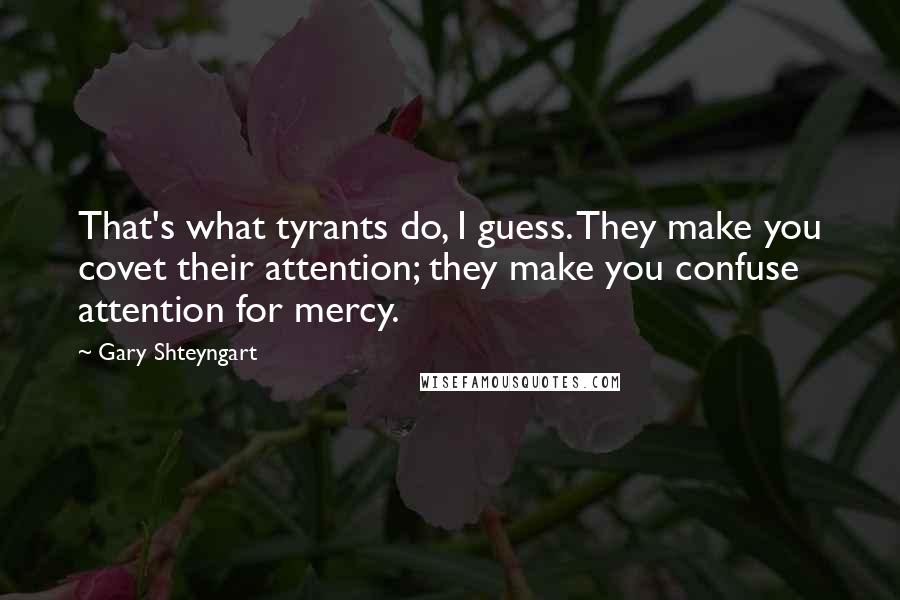 Gary Shteyngart Quotes: That's what tyrants do, I guess. They make you covet their attention; they make you confuse attention for mercy.