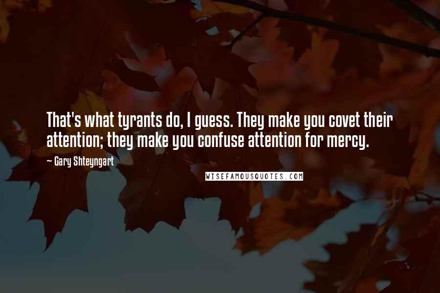 Gary Shteyngart Quotes: That's what tyrants do, I guess. They make you covet their attention; they make you confuse attention for mercy.