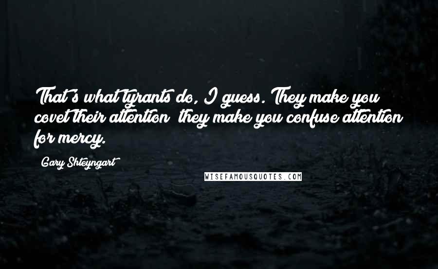 Gary Shteyngart Quotes: That's what tyrants do, I guess. They make you covet their attention; they make you confuse attention for mercy.