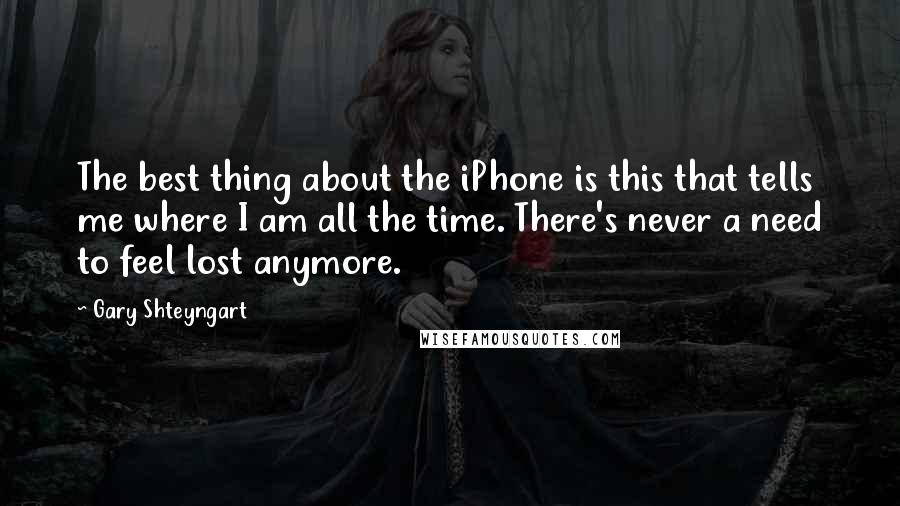 Gary Shteyngart Quotes: The best thing about the iPhone is this that tells me where I am all the time. There's never a need to feel lost anymore.