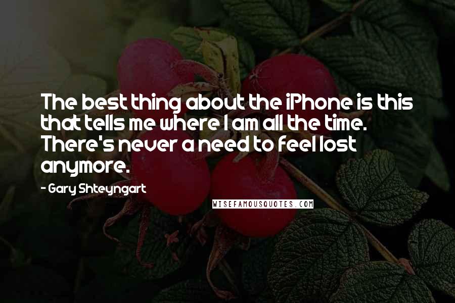 Gary Shteyngart Quotes: The best thing about the iPhone is this that tells me where I am all the time. There's never a need to feel lost anymore.