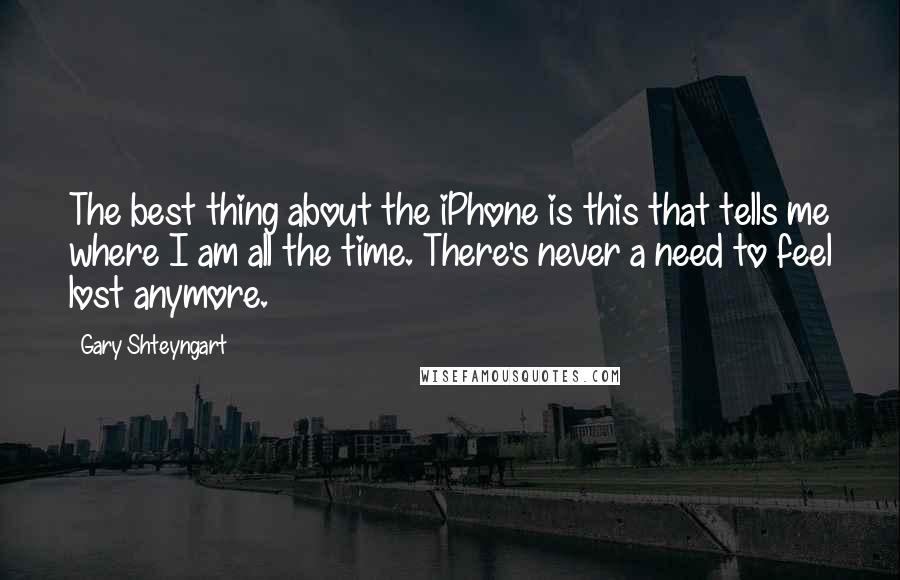 Gary Shteyngart Quotes: The best thing about the iPhone is this that tells me where I am all the time. There's never a need to feel lost anymore.