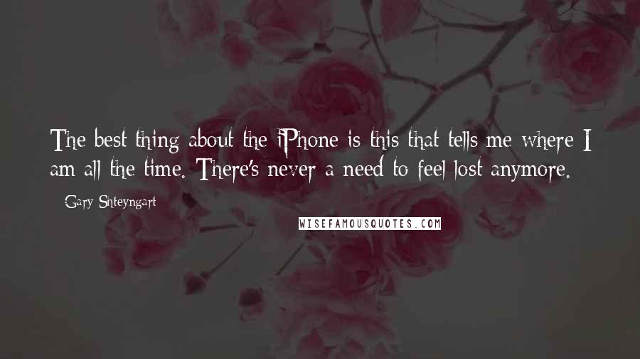 Gary Shteyngart Quotes: The best thing about the iPhone is this that tells me where I am all the time. There's never a need to feel lost anymore.