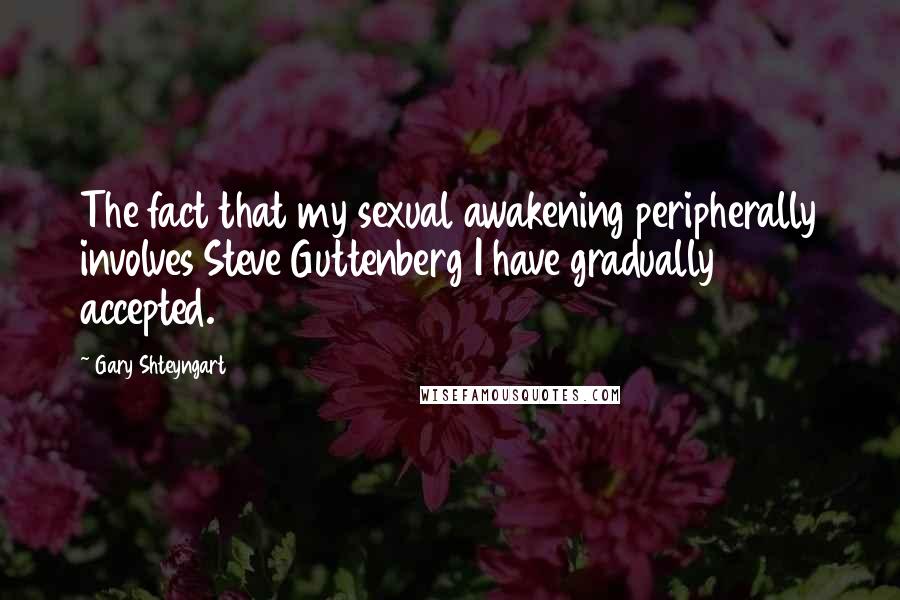 Gary Shteyngart Quotes: The fact that my sexual awakening peripherally involves Steve Guttenberg I have gradually accepted.