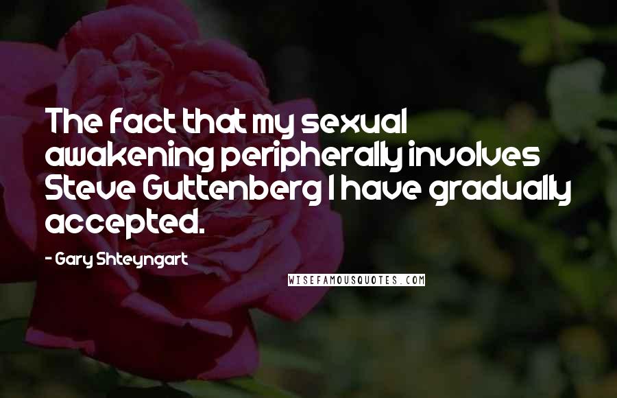 Gary Shteyngart Quotes: The fact that my sexual awakening peripherally involves Steve Guttenberg I have gradually accepted.