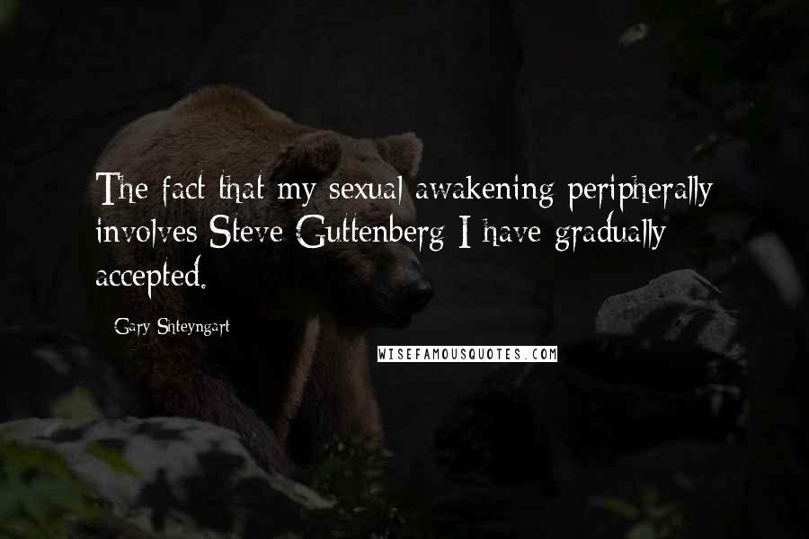 Gary Shteyngart Quotes: The fact that my sexual awakening peripherally involves Steve Guttenberg I have gradually accepted.