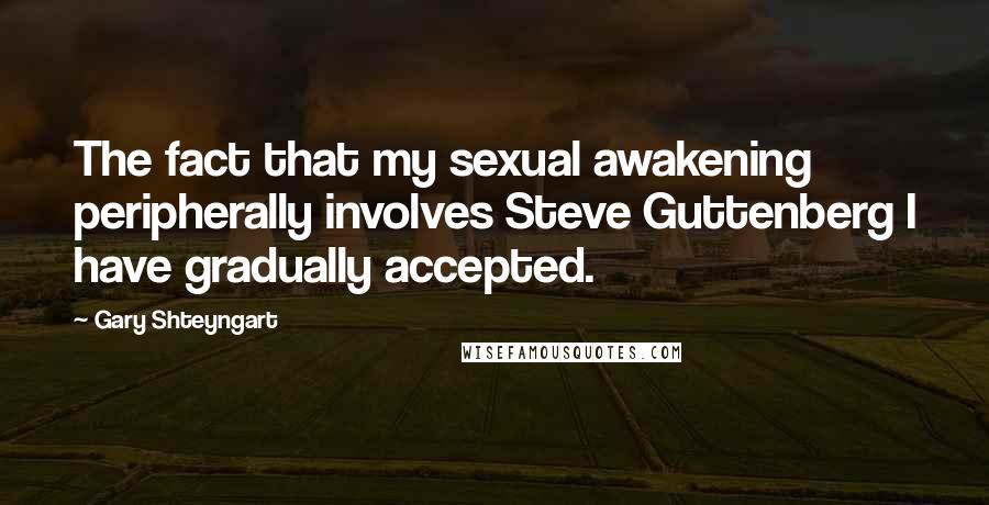 Gary Shteyngart Quotes: The fact that my sexual awakening peripherally involves Steve Guttenberg I have gradually accepted.