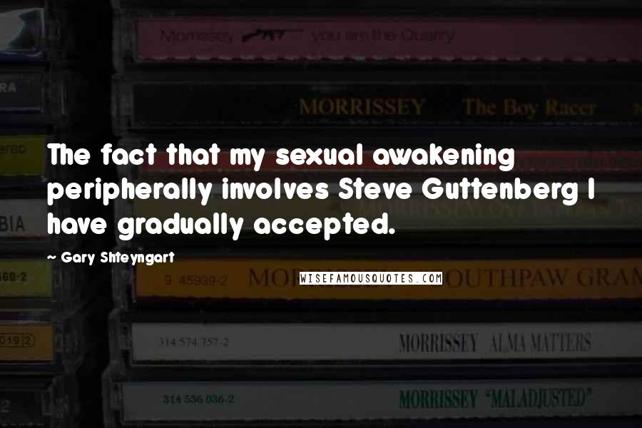 Gary Shteyngart Quotes: The fact that my sexual awakening peripherally involves Steve Guttenberg I have gradually accepted.