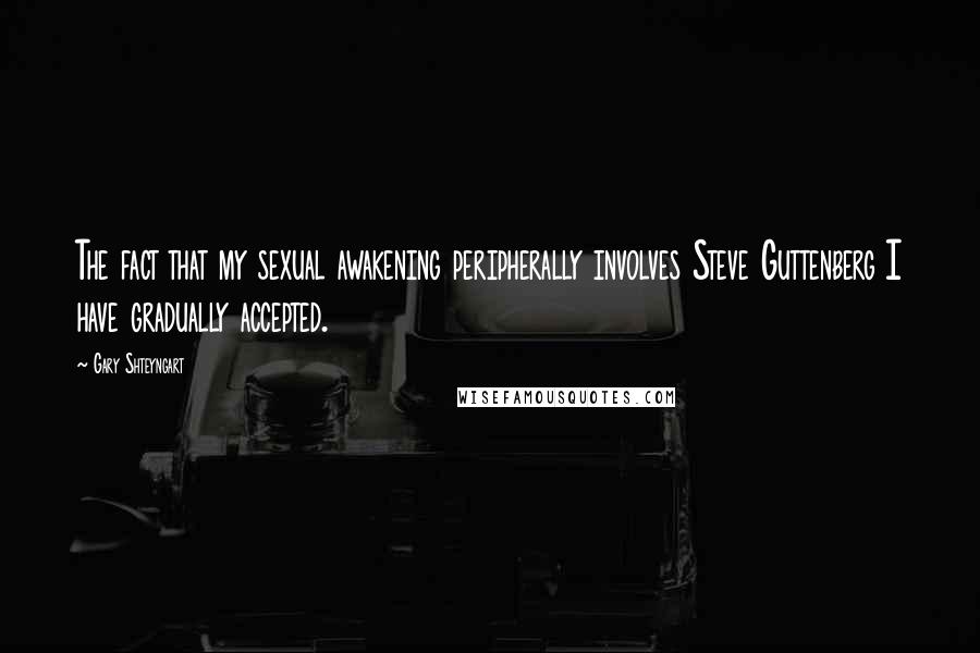 Gary Shteyngart Quotes: The fact that my sexual awakening peripherally involves Steve Guttenberg I have gradually accepted.