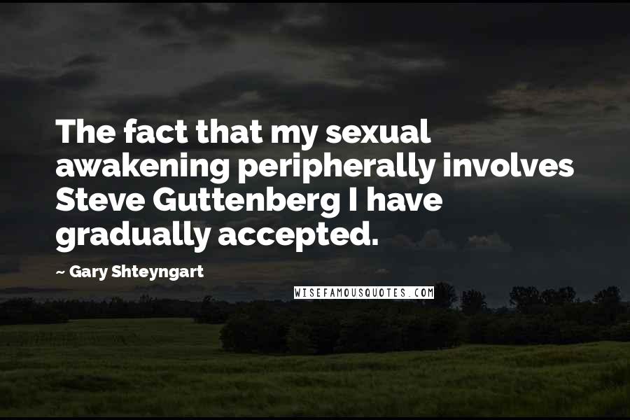 Gary Shteyngart Quotes: The fact that my sexual awakening peripherally involves Steve Guttenberg I have gradually accepted.