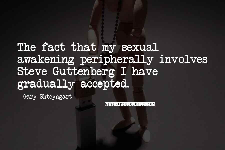 Gary Shteyngart Quotes: The fact that my sexual awakening peripherally involves Steve Guttenberg I have gradually accepted.