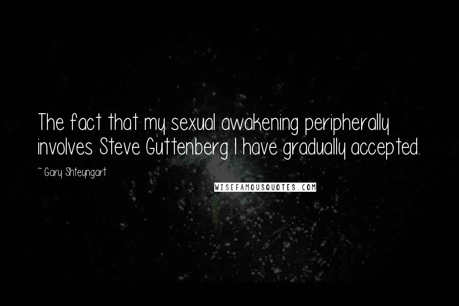 Gary Shteyngart Quotes: The fact that my sexual awakening peripherally involves Steve Guttenberg I have gradually accepted.