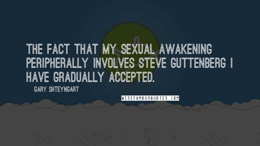 Gary Shteyngart Quotes: The fact that my sexual awakening peripherally involves Steve Guttenberg I have gradually accepted.