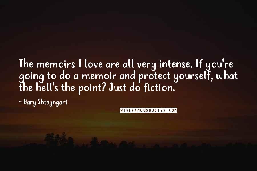 Gary Shteyngart Quotes: The memoirs I love are all very intense. If you're going to do a memoir and protect yourself, what the hell's the point? Just do fiction.