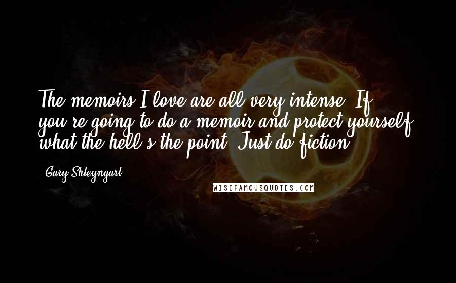 Gary Shteyngart Quotes: The memoirs I love are all very intense. If you're going to do a memoir and protect yourself, what the hell's the point? Just do fiction.