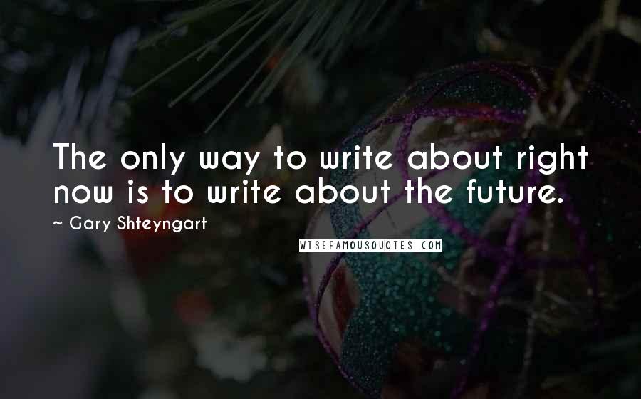 Gary Shteyngart Quotes: The only way to write about right now is to write about the future.
