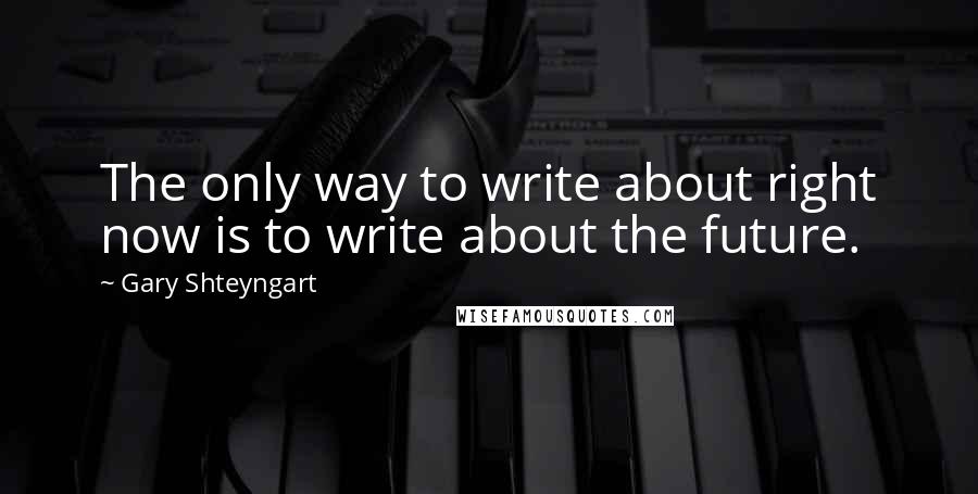 Gary Shteyngart Quotes: The only way to write about right now is to write about the future.