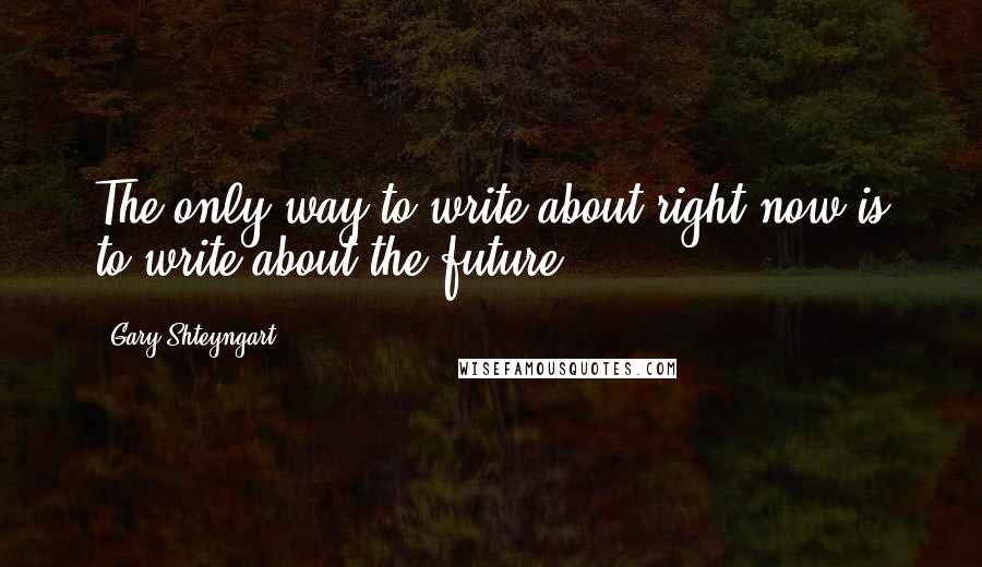 Gary Shteyngart Quotes: The only way to write about right now is to write about the future.