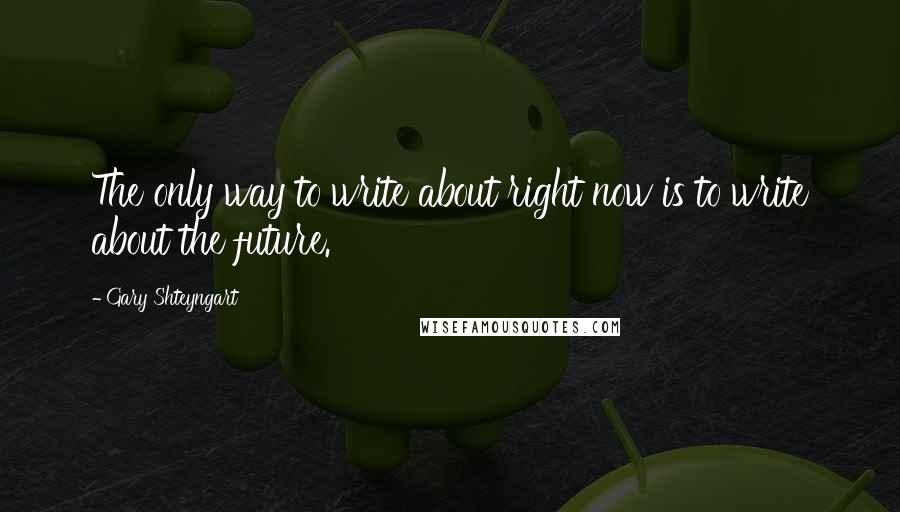 Gary Shteyngart Quotes: The only way to write about right now is to write about the future.