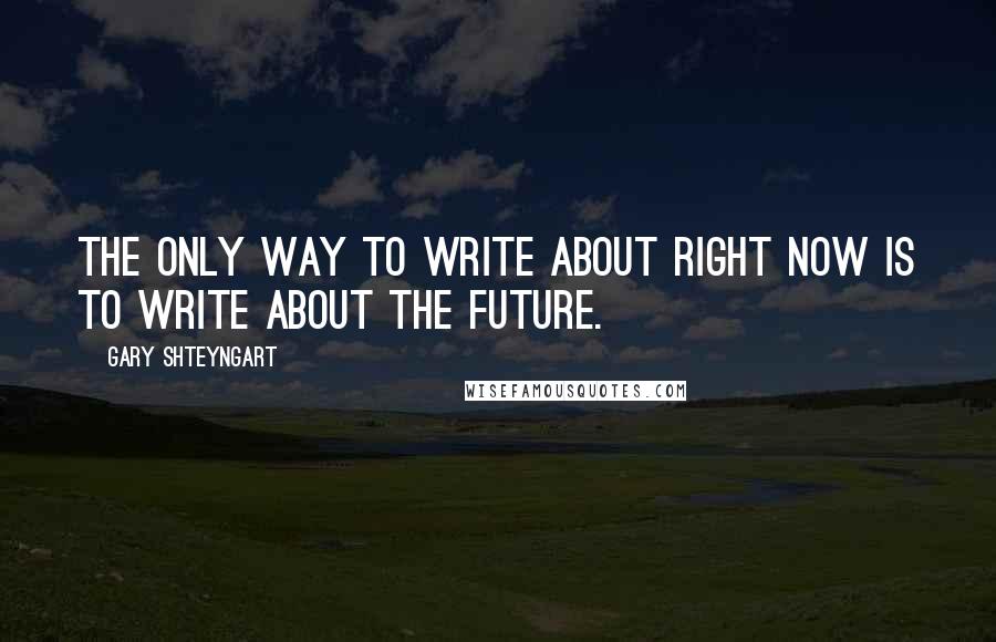 Gary Shteyngart Quotes: The only way to write about right now is to write about the future.