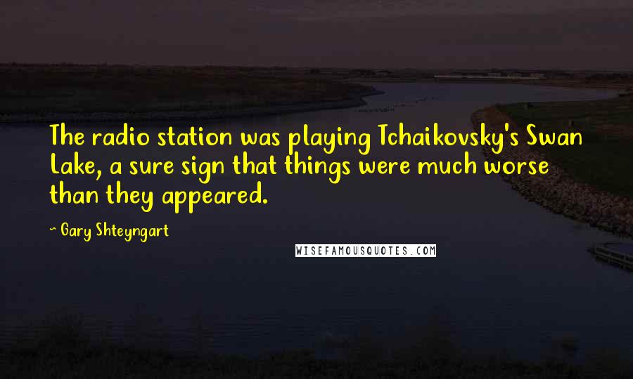 Gary Shteyngart Quotes: The radio station was playing Tchaikovsky's Swan Lake, a sure sign that things were much worse than they appeared.