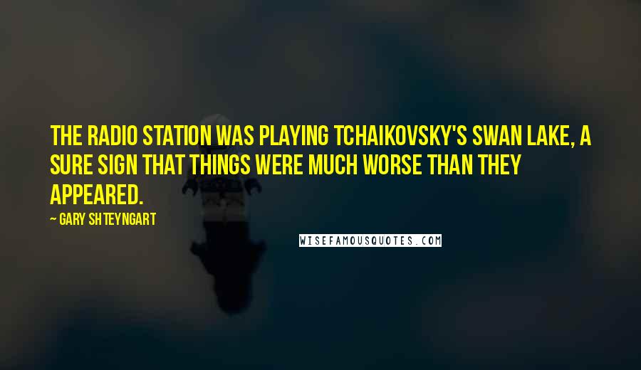 Gary Shteyngart Quotes: The radio station was playing Tchaikovsky's Swan Lake, a sure sign that things were much worse than they appeared.