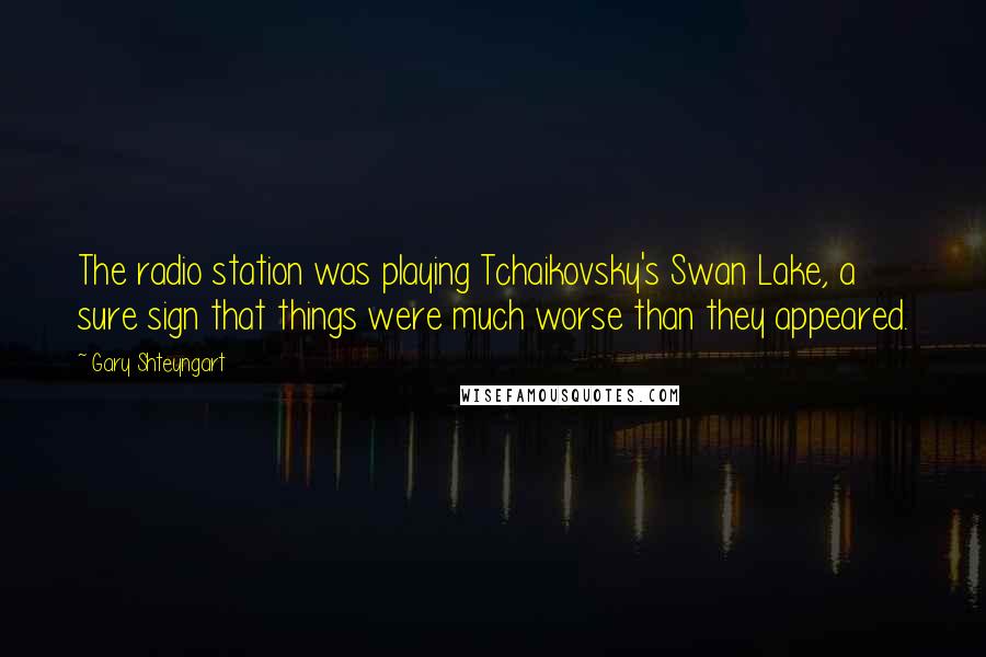 Gary Shteyngart Quotes: The radio station was playing Tchaikovsky's Swan Lake, a sure sign that things were much worse than they appeared.