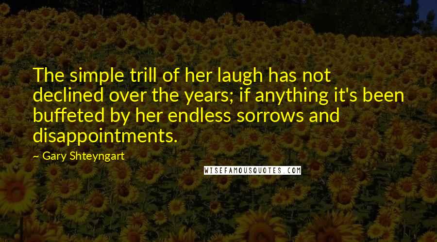 Gary Shteyngart Quotes: The simple trill of her laugh has not declined over the years; if anything it's been buffeted by her endless sorrows and disappointments.