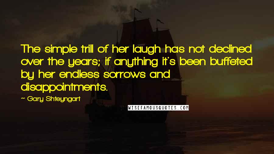 Gary Shteyngart Quotes: The simple trill of her laugh has not declined over the years; if anything it's been buffeted by her endless sorrows and disappointments.