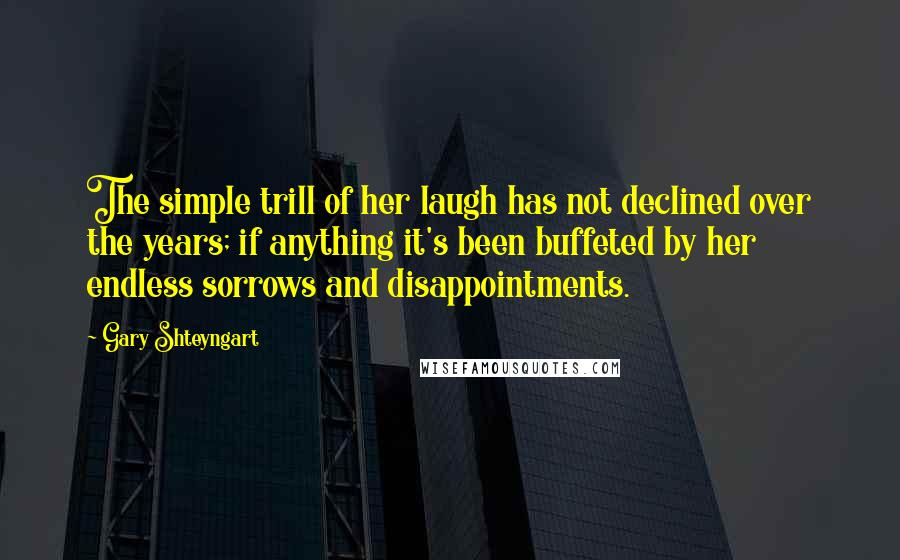 Gary Shteyngart Quotes: The simple trill of her laugh has not declined over the years; if anything it's been buffeted by her endless sorrows and disappointments.