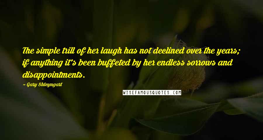 Gary Shteyngart Quotes: The simple trill of her laugh has not declined over the years; if anything it's been buffeted by her endless sorrows and disappointments.