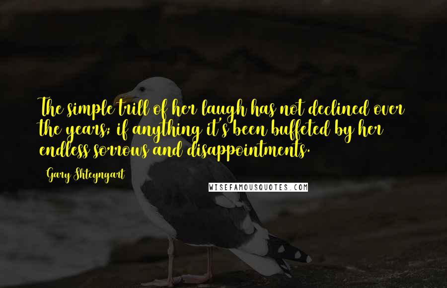 Gary Shteyngart Quotes: The simple trill of her laugh has not declined over the years; if anything it's been buffeted by her endless sorrows and disappointments.